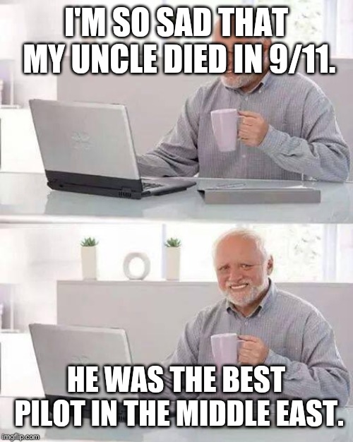 Hide the Pain Harold Meme | I'M SO SAD THAT MY UNCLE DIED IN 9/11. HE WAS THE BEST PILOT IN THE MIDDLE EAST. | image tagged in memes,hide the pain harold | made w/ Imgflip meme maker
