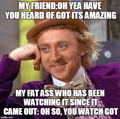 Creepy Condescending Wonka | MY FRIEND:OH YEA HAVE YOU HEARD OF GOT ITS AMAZING; MY FAT ASS WHO HAS BEEN WATCHING IT SINCE IT CAME OUT: OH SO, YOU WATCH GOT | image tagged in memes,creepy condescending wonka | made w/ Imgflip meme maker