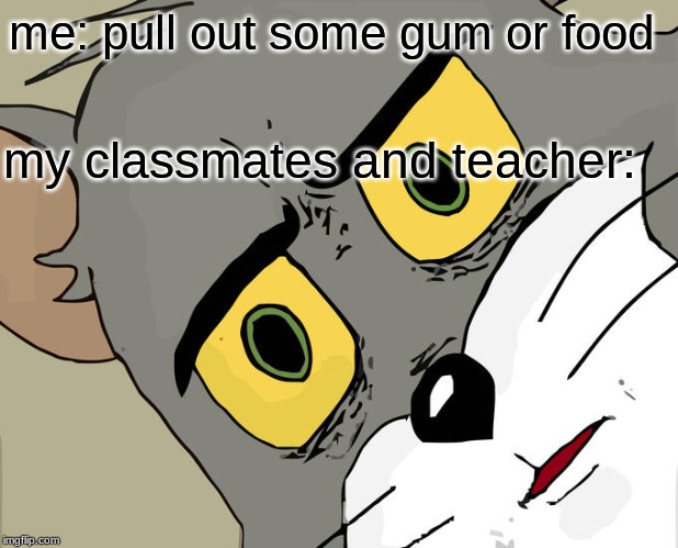 Unsettled Tom | me: pull out some gum or food; my classmates and teacher: | image tagged in memes,unsettled tom | made w/ Imgflip meme maker
