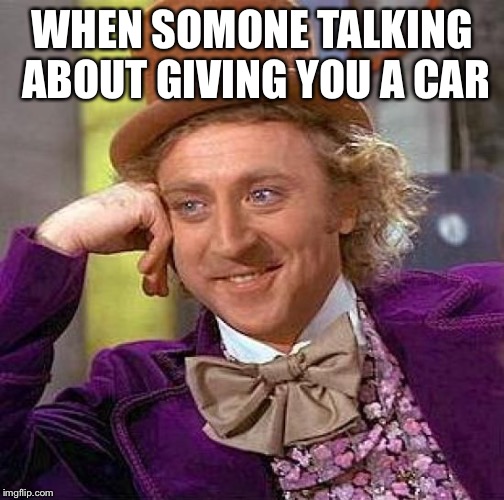 Creepy Condescending Wonka | WHEN SOMONE TALKING ABOUT GIVING YOU A CAR | image tagged in memes,creepy condescending wonka | made w/ Imgflip meme maker