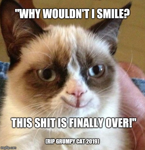 RIP Grumpy Cat 2019 | "WHY WOULDN'T I SMILE? THIS SHIT IS FINALLY OVER!"; (RIP GRUMPY CAT 2019) | image tagged in grumpy cat,cats,lolcats,cute cat,rip,funny cats | made w/ Imgflip meme maker