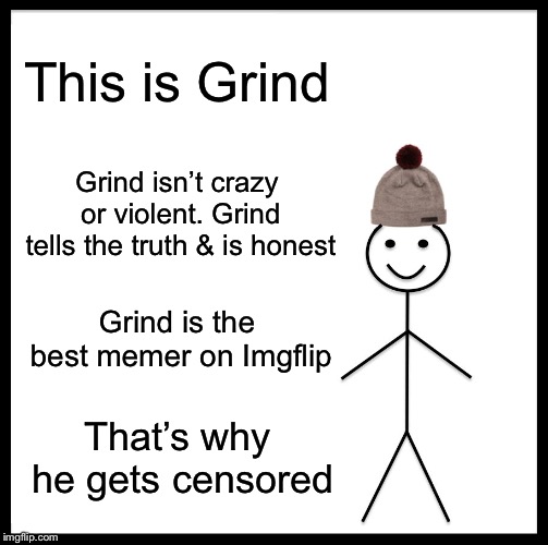 Grind | This is Grind; Grind isn’t crazy or violent. Grind tells the truth & is honest; Grind is the best memer on Imgflip; That’s why he gets censored | image tagged in memes,be like bill,grind | made w/ Imgflip meme maker