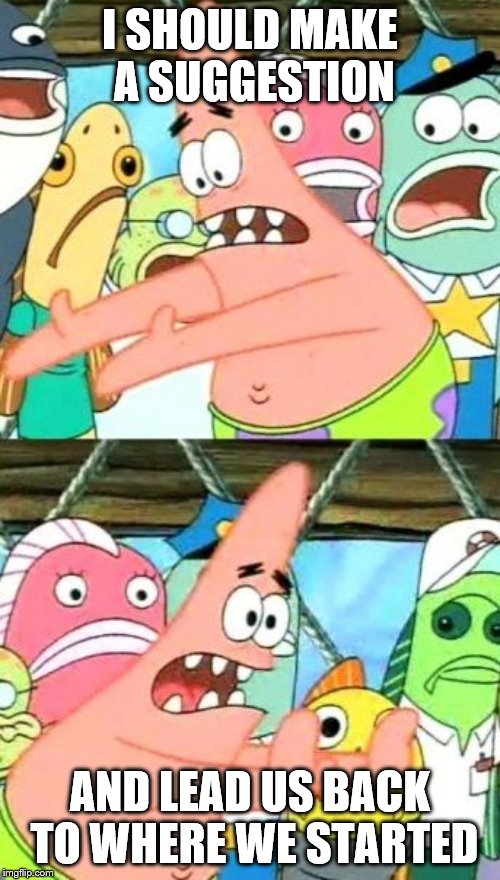 Put It Somewhere Else Patrick | I SHOULD MAKE A SUGGESTION; AND LEAD US BACK TO WHERE WE STARTED | image tagged in memes,put it somewhere else patrick,fun,repost | made w/ Imgflip meme maker