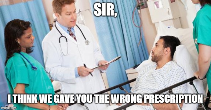doctor | SIR, I THINK WE GAVE YOU THE WRONG PRESCRIPTION | image tagged in doctor | made w/ Imgflip meme maker