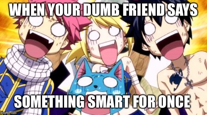 Fairy Tail Wow | WHEN YOUR DUMB FRIEND SAYS; SOMETHING SMART FOR ONCE | image tagged in fairy tail wow | made w/ Imgflip meme maker