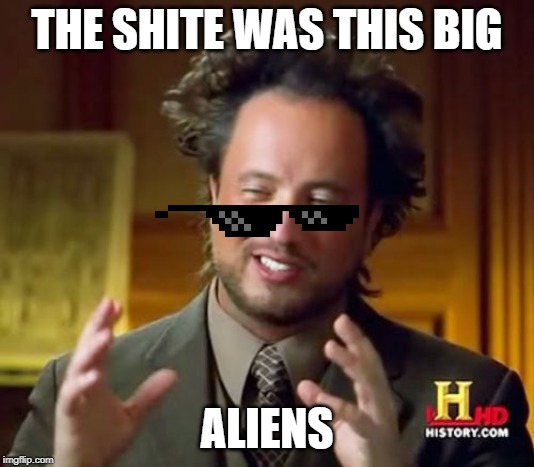 Ancient Aliens Meme | THE SHITE WAS THIS BIG; ALIENS | image tagged in memes,ancient aliens | made w/ Imgflip meme maker