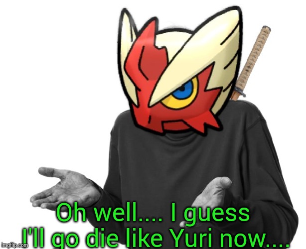 I guess I'll (Blaze the Blaziken) | Oh well.... I guess I'll go die like Yuri now.... | image tagged in i guess i'll blaze the blaziken | made w/ Imgflip meme maker