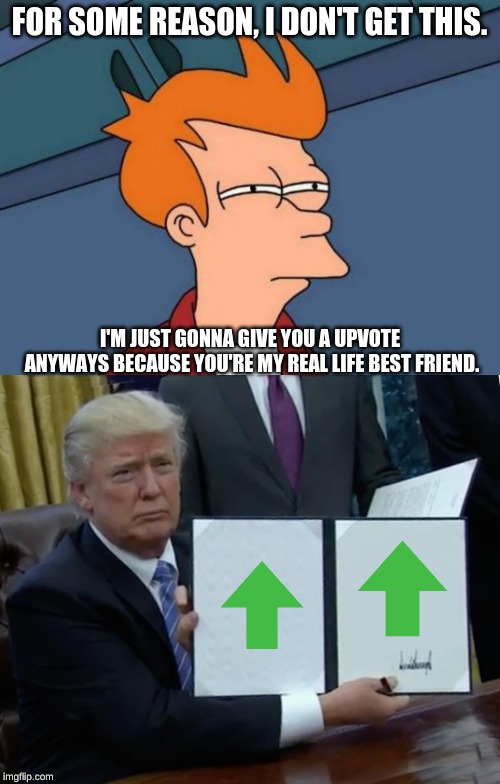 FOR SOME REASON, I DON'T GET THIS. I'M JUST GONNA GIVE YOU A UPVOTE ANYWAYS BECAUSE YOU'RE MY REAL LIFE BEST FRIEND. | image tagged in memes,futurama fry,trump bill signing | made w/ Imgflip meme maker