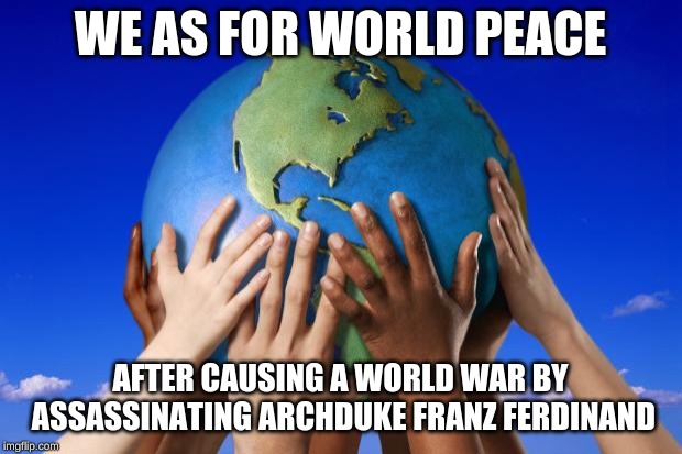 World peace | WE AS FOR WORLD PEACE; AFTER CAUSING A WORLD WAR BY ASSASSINATING ARCHDUKE FRANZ FERDINAND | image tagged in world peace | made w/ Imgflip meme maker