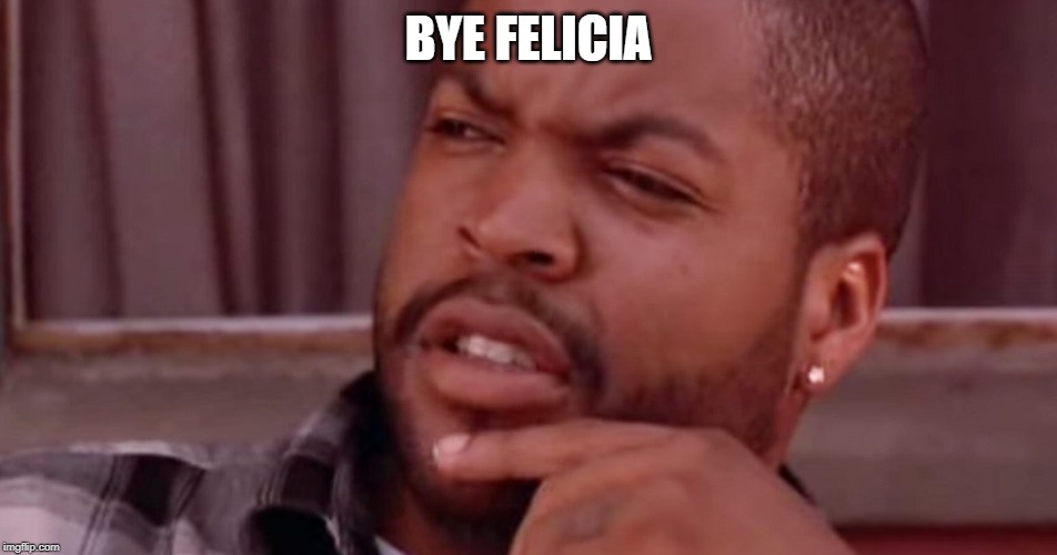 Ice Cube Bye Felicia | BYE FELICIA | image tagged in ice cube bye felicia | made w/ Imgflip meme maker