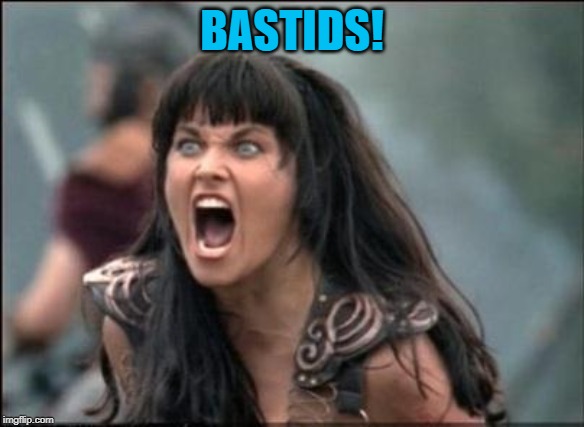 Angry Xena | BASTIDS! | image tagged in angry xena | made w/ Imgflip meme maker