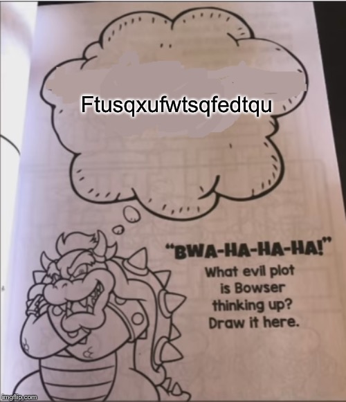 bowser evil plot | Ftusqxufwtsqfedtqu | image tagged in bowser evil plot | made w/ Imgflip meme maker