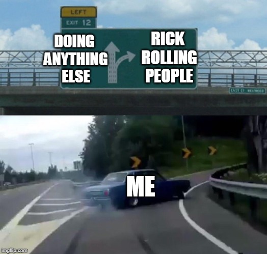 Left Exit 12 Off Ramp Meme | DOING ANYTHING ELSE; RICK ROLLING PEOPLE; ME | image tagged in memes,left exit 12 off ramp | made w/ Imgflip meme maker