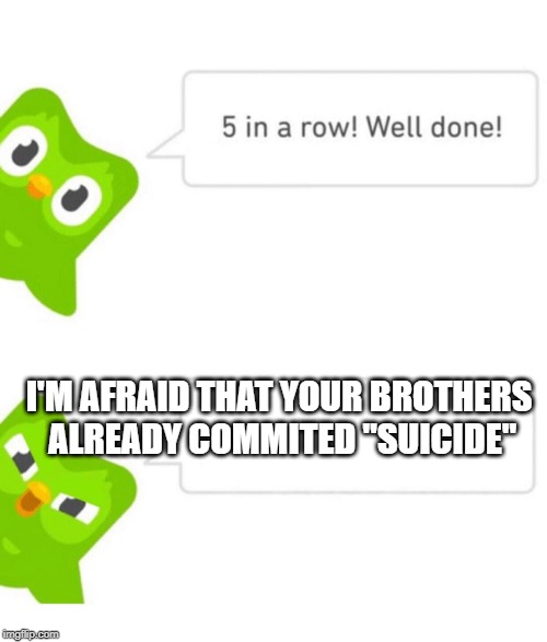 Duolingo 5 in a row | I'M AFRAID THAT YOUR BROTHERS ALREADY COMMITED "SUICIDE" | image tagged in duolingo 5 in a row | made w/ Imgflip meme maker