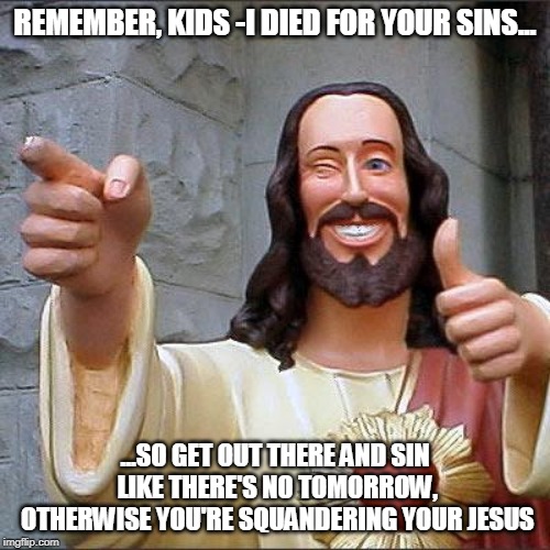 Buddy Christ | REMEMBER, KIDS -I DIED FOR YOUR SINS... ...SO GET OUT THERE AND SIN LIKE THERE'S NO TOMORROW, OTHERWISE YOU'RE SQUANDERING YOUR JESUS | image tagged in memes,buddy christ | made w/ Imgflip meme maker