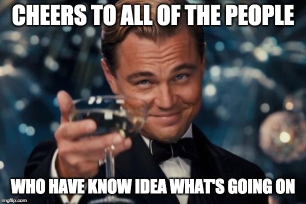 Leonardo Dicaprio Cheers Meme | CHEERS TO ALL OF THE PEOPLE; WHO HAVE KNOW IDEA WHAT'S GOING ON | image tagged in memes,leonardo dicaprio cheers | made w/ Imgflip meme maker