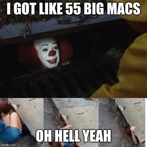 pennywise in sewer | I GOT LIKE 55 BIG MACS; OH HELL YEAH | image tagged in pennywise in sewer | made w/ Imgflip meme maker