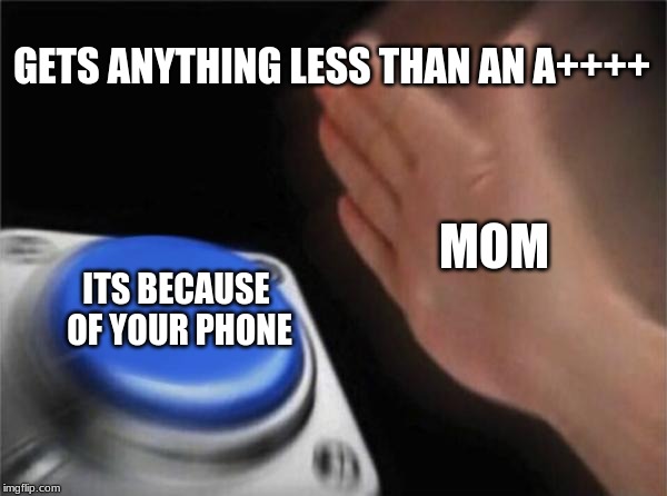 Blank Nut Button | GETS ANYTHING LESS THAN AN A++++; MOM; ITS BECAUSE OF YOUR PHONE | image tagged in memes,blank nut button | made w/ Imgflip meme maker