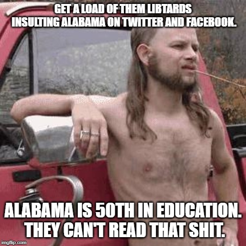 Alabamians. | GET A LOAD OF THEM LIBTARDS INSULTING ALABAMA ON TWITTER AND FACEBOOK. ALABAMA IS 50TH IN EDUCATION. THEY CAN'T READ THAT SHIT. | image tagged in almost redneck,alabama,education | made w/ Imgflip meme maker