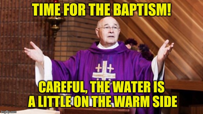 TIME FOR THE BAPTISM! CAREFUL, THE WATER IS A LITTLE ON THE WARM SIDE | image tagged in priest | made w/ Imgflip meme maker