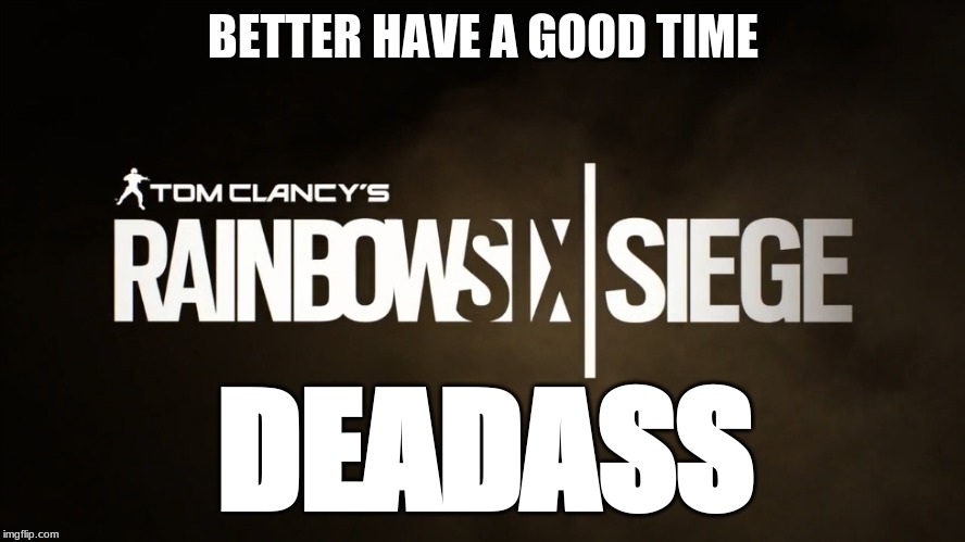 new rainbow six | BETTER HAVE A GOOD TIME; DEADASS | image tagged in gaming | made w/ Imgflip meme maker