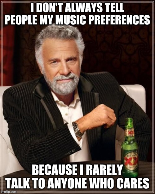 The Most Interesting Man In The World Meme | I DON'T ALWAYS TELL PEOPLE MY MUSIC PREFERENCES BECAUSE I RARELY TALK TO ANYONE WHO CARES | image tagged in memes,the most interesting man in the world | made w/ Imgflip meme maker