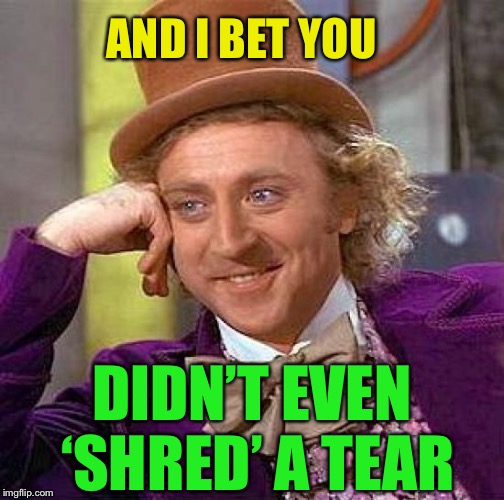 Creepy Condescending Wonka Meme | AND I BET YOU DIDN’T EVEN ‘SHRED’ A TEAR | image tagged in memes,creepy condescending wonka | made w/ Imgflip meme maker