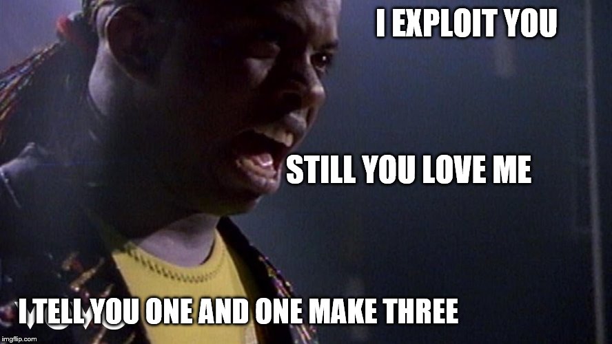 I EXPLOIT YOU I TELL YOU ONE AND ONE MAKE THREE STILL YOU LOVE ME | made w/ Imgflip meme maker