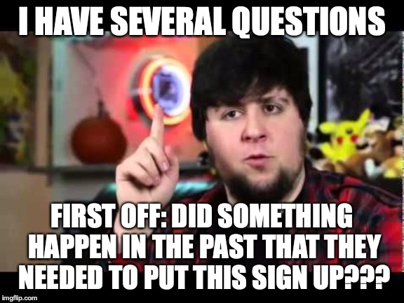 JonTron I have several questions | I HAVE SEVERAL QUESTIONS FIRST OFF: DID SOMETHING HAPPEN IN THE PAST THAT THEY NEEDED TO PUT THIS SIGN UP??? | image tagged in jontron i have several questions | made w/ Imgflip meme maker