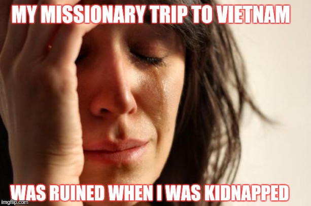 Thank God For John Rambo | MY MISSIONARY TRIP TO VIETNAM; WAS RUINED WHEN I WAS KIDNAPPED | image tagged in memes,first world problems | made w/ Imgflip meme maker