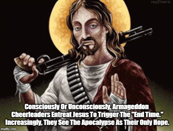 Consciously Or Unconsciously, Armageddon Cheerleaders Entreat Jesus To Trigger The "End Time." Increasingly, They See The Apocalypse As Thei | made w/ Imgflip meme maker