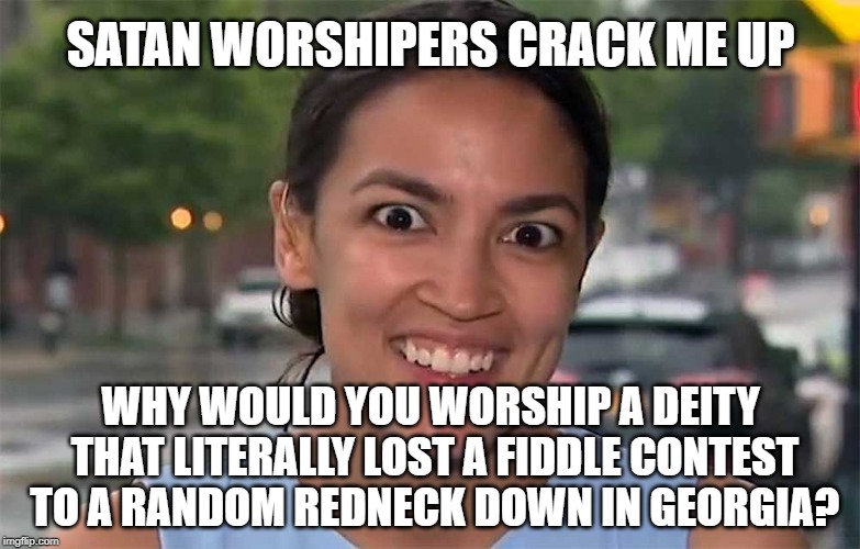 AOC | SATAN WORSHIPERS CRACK ME UP; WHY WOULD YOU WORSHIP A DEITY THAT LITERALLY LOST A FIDDLE CONTEST TO A RANDOM REDNECK DOWN IN GEORGIA? | image tagged in libtard | made w/ Imgflip meme maker