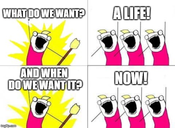 What Do We Want Meme | WHAT DO WE WANT? A LIFE! NOW! AND WHEN DO WE WANT IT? | image tagged in memes,what do we want | made w/ Imgflip meme maker