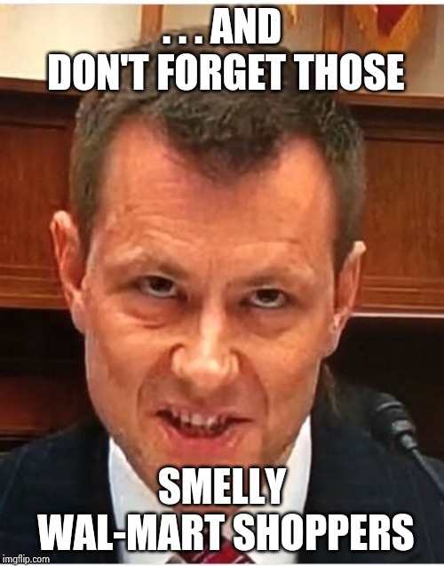 Peter Strzok | . . . AND DON'T FORGET THOSE SMELLY WAL-MART SHOPPERS | image tagged in peter strzok | made w/ Imgflip meme maker