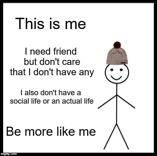 Be Like Bill Meme | This is me; I need friend but don't care that I don't have any; I also don't have a social life or an actual life; Be more like me | image tagged in memes,be like bill | made w/ Imgflip meme maker
