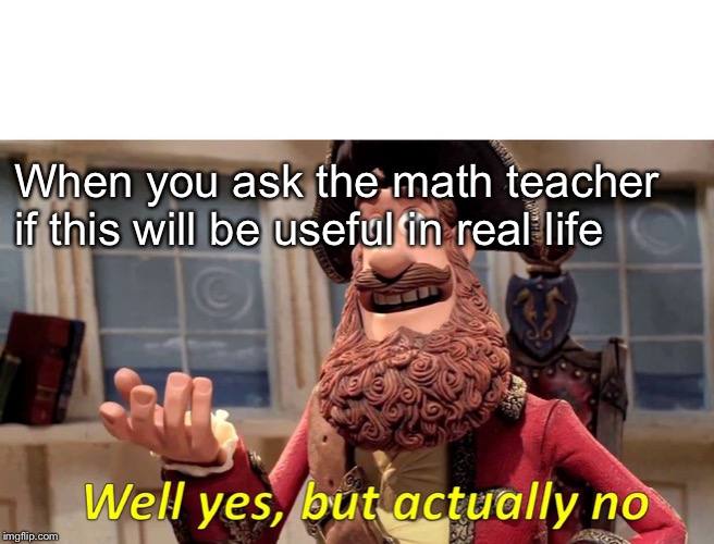 Well Yes, But Actually No | When you ask the math teacher if this will be useful in real life | image tagged in memes,well yes but actually no | made w/ Imgflip meme maker