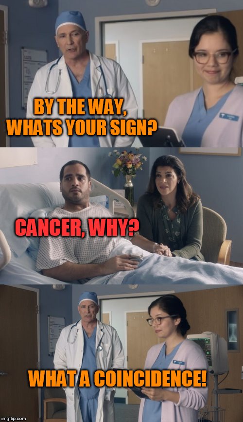 Just OK Surgeon commercial | BY THE WAY, WHATS YOUR SIGN? CANCER, WHY? WHAT A COINCIDENCE! | image tagged in just ok surgeon commercial | made w/ Imgflip meme maker