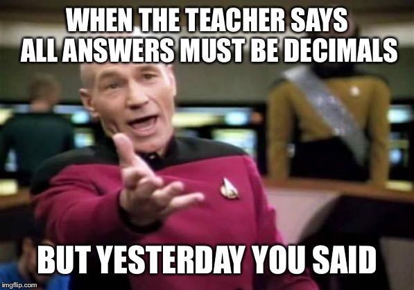 Picard Wtf | WHEN THE TEACHER SAYS ALL ANSWERS MUST BE DECIMALS; BUT YESTERDAY YOU SAID | image tagged in memes,picard wtf | made w/ Imgflip meme maker
