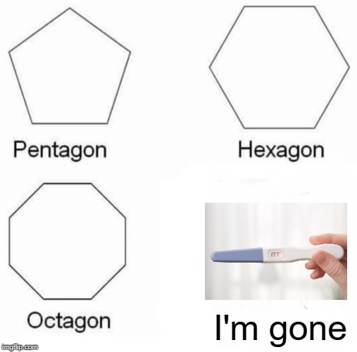 Pentagon Hexagon Octagon | I'm gone | image tagged in memes,pentagon hexagon octagon | made w/ Imgflip meme maker