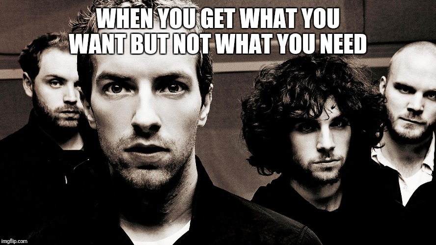 Coldplay | WHEN YOU GET WHAT YOU WANT BUT NOT WHAT YOU NEED | image tagged in coldplay | made w/ Imgflip meme maker