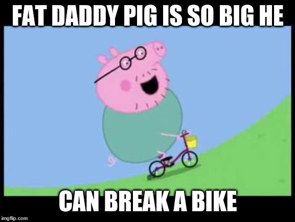 daddy | FAT DADDY PIG IS SO BIG HE; CAN BREAK A BIKE | image tagged in hilarious memes | made w/ Imgflip meme maker