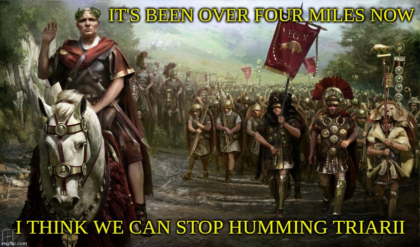 Sons of Jupiter | IT'S BEEN OVER FOUR MILES NOW; I THINK WE CAN STOP HUMMING TRIARII | image tagged in rome,roman empire,roman legions,emperor,roman | made w/ Imgflip meme maker