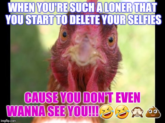 WHEN YOU'RE SUCH A LONER THAT YOU START TO DELETE YOUR SELFIES; CAUSE YOU DON'T EVEN WANNA SEE YOU!!!🤣🤣🙈💩 | image tagged in feelings | made w/ Imgflip meme maker