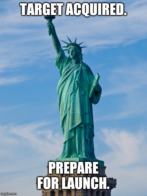 statue of liberty | TARGET ACQUIRED. PREPARE FOR LAUNCH. | image tagged in statue of liberty | made w/ Imgflip meme maker