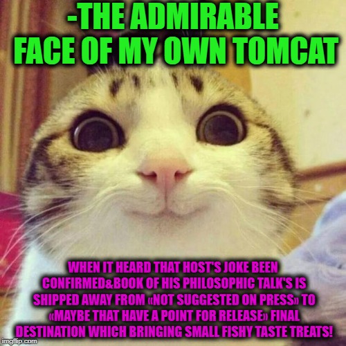 Smiling Cat Meme | -THE ADMIRABLE FACE OF MY OWN TOMCAT WHEN IT HEARD THAT HOST'S JOKE BEEN CONFIRMED&BOOK OF HIS PHILOSOPHIC TALK'S IS SHIPPED AWAY FROM «NOT  | image tagged in memes,smiling cat | made w/ Imgflip meme maker