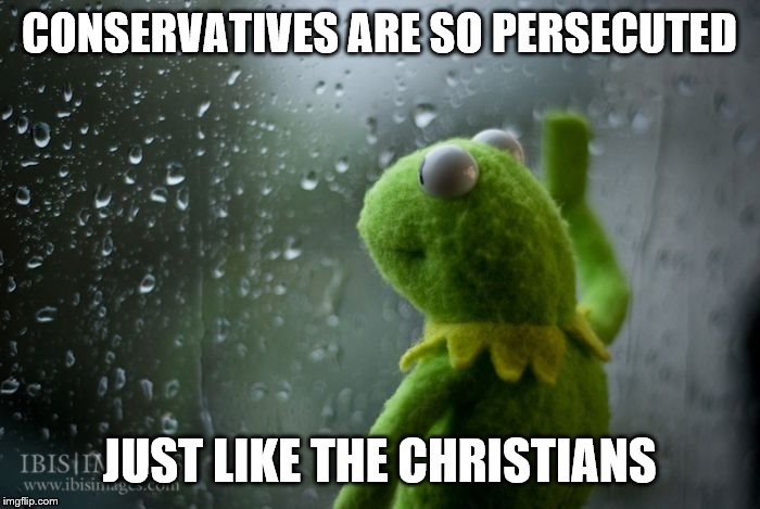 kermit window | CONSERVATIVES ARE SO PERSECUTED JUST LIKE THE CHRISTIANS | image tagged in kermit window | made w/ Imgflip meme maker