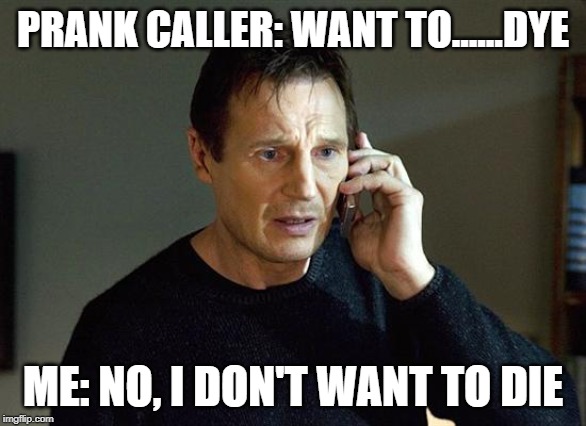 Liam Neeson Taken 2 | PRANK CALLER: WANT TO......DYE; ME: NO, I DON'T WANT TO DIE | image tagged in memes,liam neeson taken 2 | made w/ Imgflip meme maker
