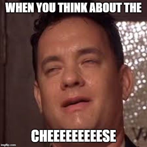 WHEN YOU THINK ABOUT THE; CHEEEEEEEEESE | image tagged in cheese | made w/ Imgflip meme maker