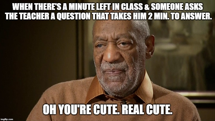 Real Cute | WHEN THERE'S A MINUTE LEFT IN CLASS & SOMEONE ASKS THE TEACHER A QUESTION THAT TAKES HIM 2 MIN. TO ANSWER. OH YOU'RE CUTE. REAL CUTE. | image tagged in bill cosby,funny | made w/ Imgflip meme maker