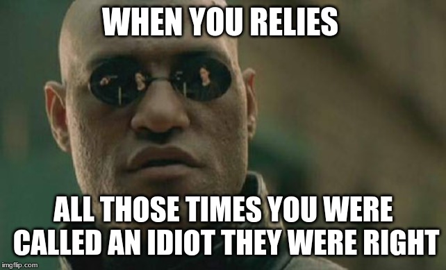 Matrix Morpheus | WHEN YOU RELIES; ALL THOSE TIMES YOU WERE CALLED AN IDIOT THEY WERE RIGHT | image tagged in memes,matrix morpheus | made w/ Imgflip meme maker